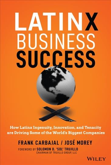 Latinx business success : how Latinx ingenuity, innovation, and tenacity are driving some of the world's biggest companies / Frank Carbajal / José Morey.