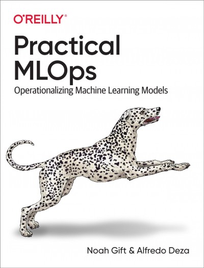 Practical MLOps : operationalizing machine learning models / Noah Gift and Alfredo Deza.