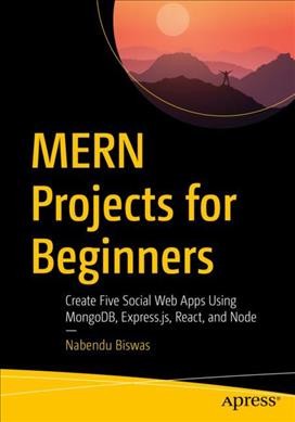 MERN projects for beginners : create five social web apps using MongoDB, Express.js, React, and Node / Nabendu Biswas.