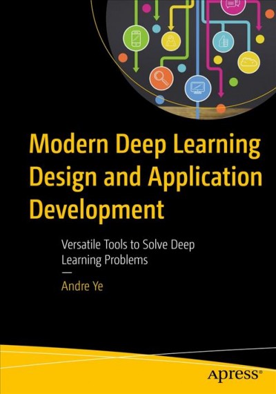 Modern deep learning design and application development : versatile tools to solve deep learning problems / Andre Ye.