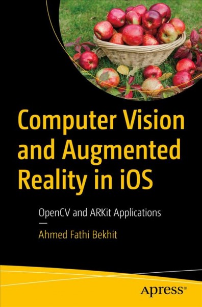Computer vision and augmented reality in iOS : OpenCV and ARKit applications / Ahmed Fathi Bekhit.
