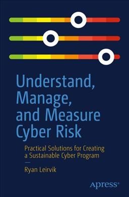Understand, manage, and measure cyber risk : practical solutions for creating a sustainable cyber program / Ryan Leirvik.