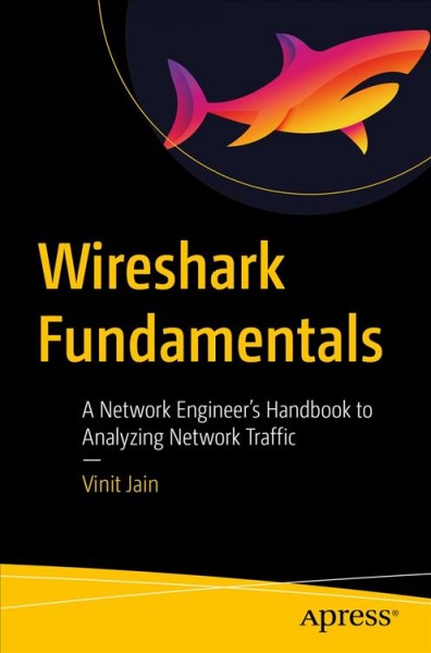 Wireshark fundamentals : a network engineer's handbook to analyzing network traffic / Vinit Jain.