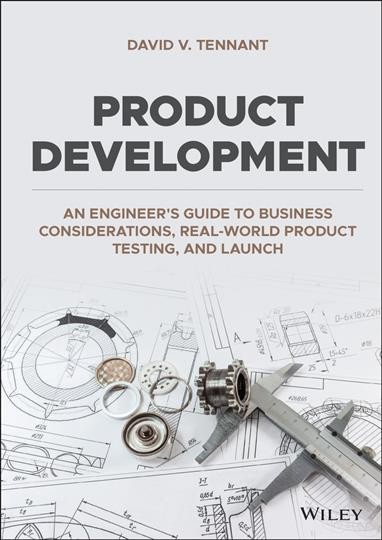 Product development : an engineer's guide to business considerations, real-world product testing, and launch / David V. Tennant.