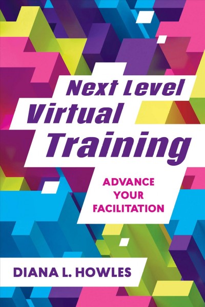 Next level virtual training : advance your facilitation / Diana L. Howles.