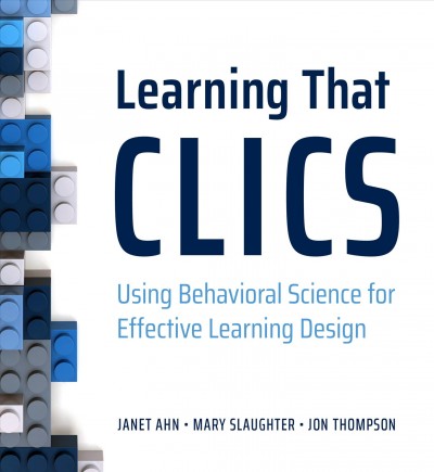 Learning that CLICS: using behavioral science for effective learning design / Janet Ahn, Mary Slaughter, Jon Thompson.