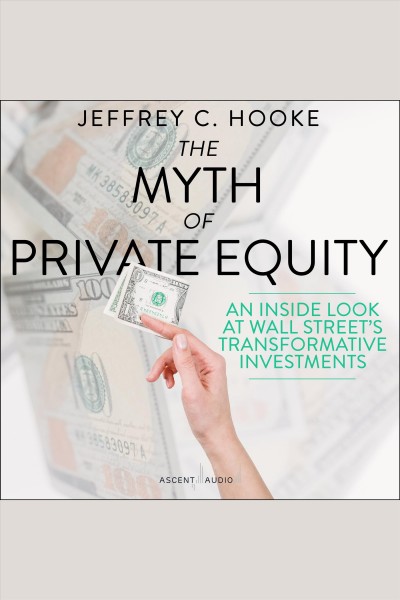 The myth of private equity : an inside look at Wall Street's transformative investments / Jeffrey C. Hooke.