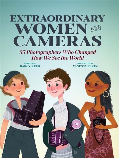 Extraordinary women with cameras : 35 photographers who changed how we see the world / written by Darcy Reed ; illustrated by Vanessa Perez.