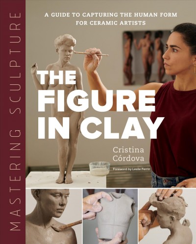 Mastering sculpture : the figure in clay : a guide to capturing the human form for ceramic artists / Cristina Córdova.