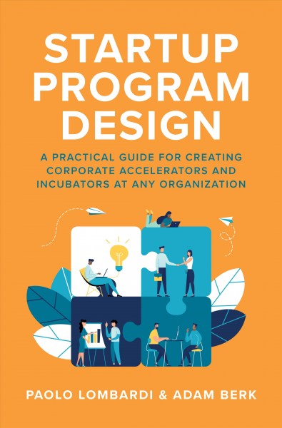 Startup Program Design : a practical guide for creating corporate accelerators and incubators at any organization / Paolo Lombardi & Adam Berk.