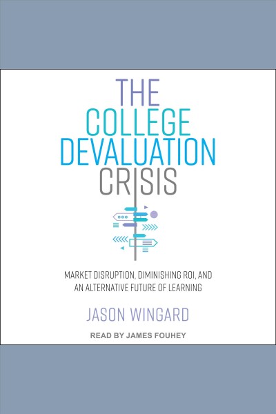 The college devaluation crisis : market disruption, diminishing ROI, and an alternative future of learning / Jason Wingard.