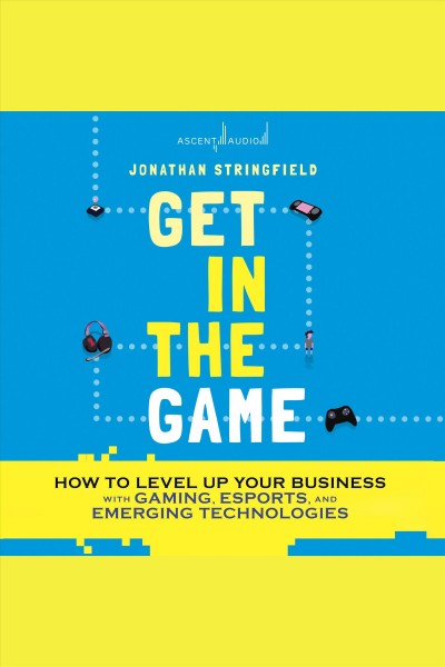 Get in the game : how to level up your business with gaming, esports, and emerging technologies / Jonathan Stringfield.