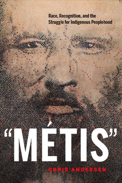 "Métis" : race, recognition, and the struggle for indigenous peoplehood / Chris Andersen.