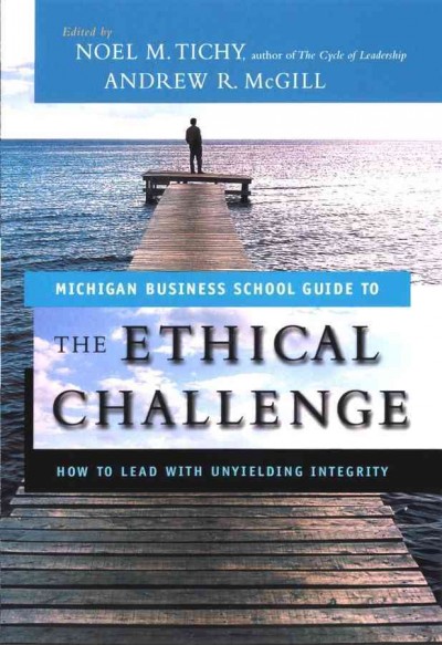 The ethical challenge : how to lead with unyielding integrity / Noel M. Tichy, Andrew R. McGill, editors.