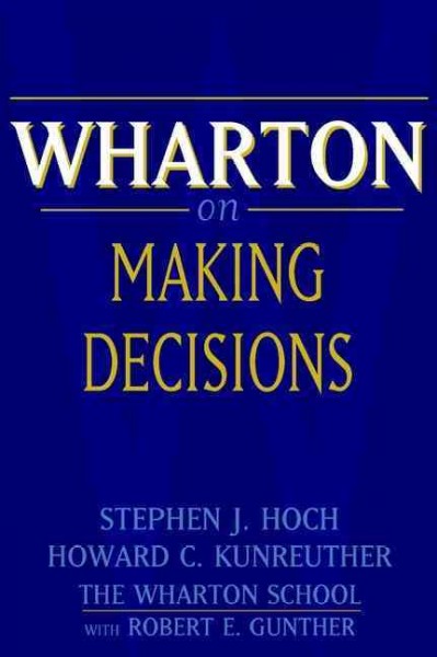 Wharton on making decisions / editors Stephen J. Hoch and Howard G. Kunreuther with Robert E. Gunther.