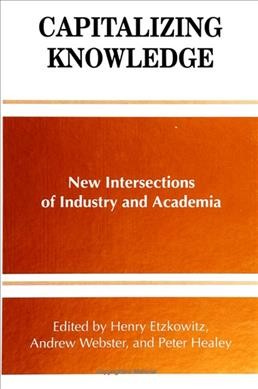 Capitalizing knowledge : new intersections of industry and academia / edited by Henry Etzkowitz, Andrew Webster, and Peter Healey.