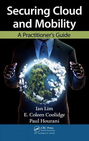 Securing cloud and mobility : a practitioner's guide / Ian Lim, E. Coleen Coolidge, Paul Hourani.