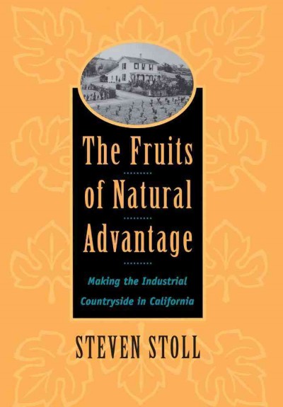 The fruits of natural advantage : making the industrial countryside in California / Steven Stoll.