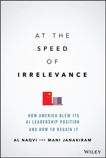 At the speed of irrelevance : how America blew its AI leadership position and how to regain it / Al Naqvi, Mani Janakiram.