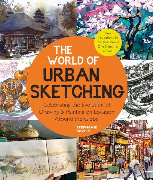 The world of urban sketching : celebrating the evolution of drawing & painting on location around the globe : new inspirations to see your world one sketch at a time / Stephanie Bower.