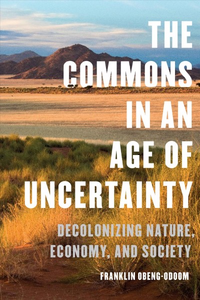 The commons in an age of uncertainty : decolonizing nature, economy, and society / Franklin Obeng-Odoom.