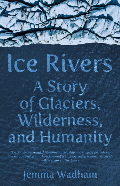 Ice rivers : a story of glaciers, wilderness, and humanity  / Jemma Wadham.