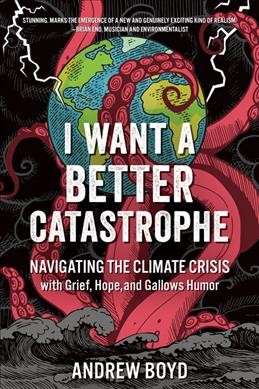 I want a better catastrophe : navigating the climate crisis with grief, hope, and gallows humor : an existential manual for tragic optimists, can-do pessimists, and compassionate doomers / Andrew Boyd.