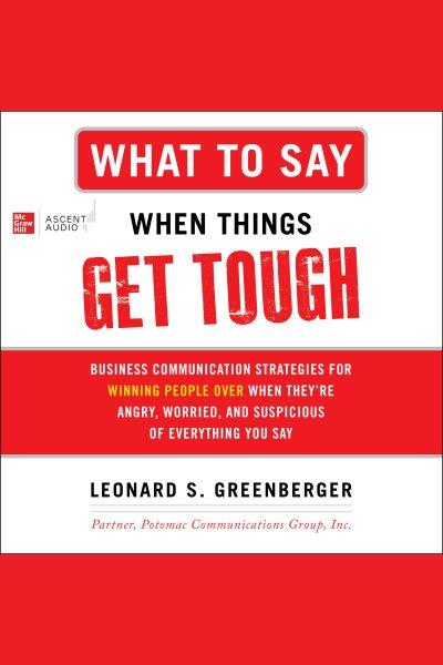 What to say when things get tough : business communication strategies for winning people over when they're angry, worried and suspicious of everything you say / by Leonard S. Greenberger.