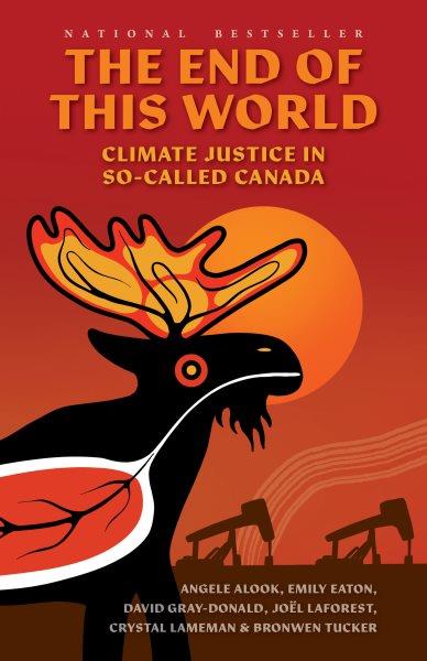 The end of this world : climate justice in so-called Canada / Angele Alook, Emily Eaton, David Gray-Donald, Joël Laforest, Crystal Lameman and Bronwen Tucker.