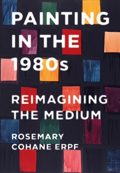 Painting in the 1980s : reimagining the medium / by Rosemary Cohane Erpf.