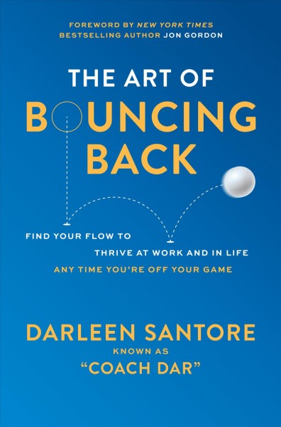 The art of bouncing back : find your flow to thrive at work and in life any time you're off your game / Darleen Santore.