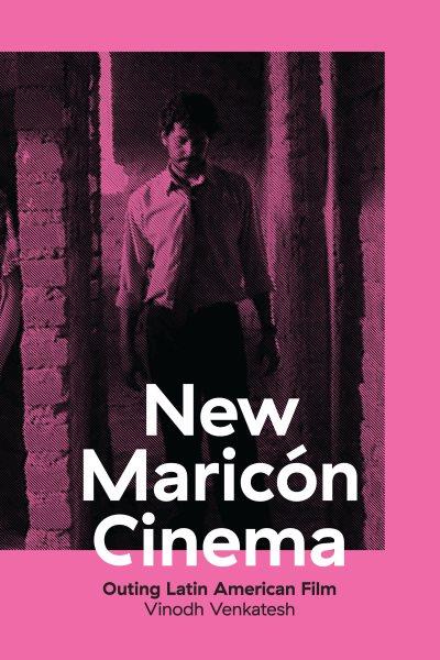 New Maricón cinema : outing Latin American film / Vinodh Venkatesh.