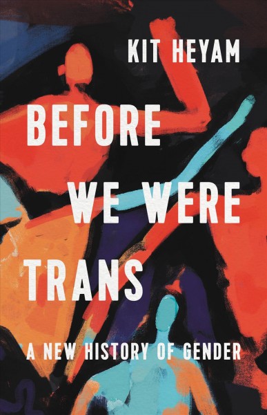 Before we were trans : a new history of gender / Kit Heyam.