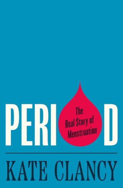 Period : the real story of menstruation / Kate Clancy.