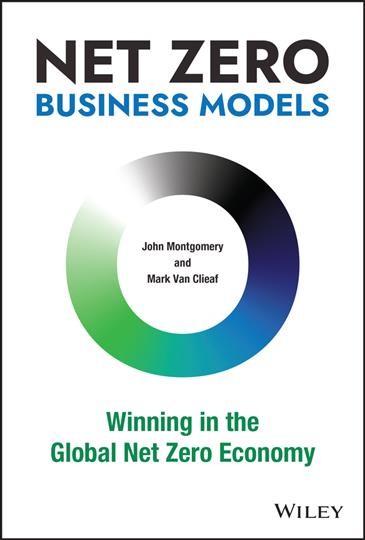 Net zero business models : winning in the global net zero economy / John Montgomery and Mark Van Clieaf.