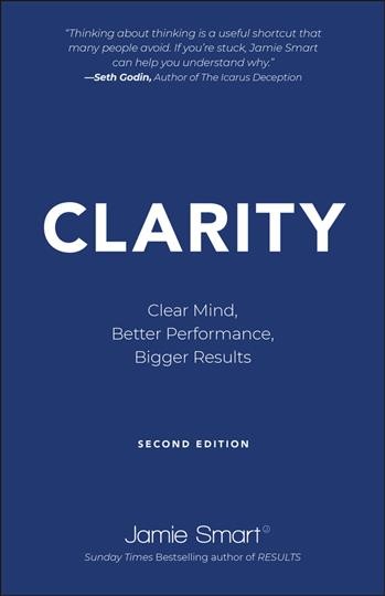 Clarity : clear mind, better performance, bigger results / Jamie Smart.