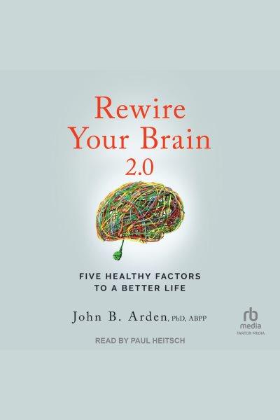 Rewire your brain 2.0 : five healthy factors to a better life / John B. Arden.