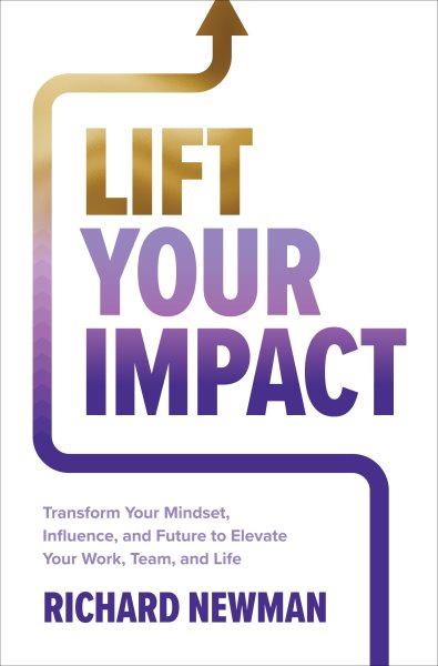 Lift your impact : transform your mindset, influence and future to elevate your work, team, and life / Richard Newman.