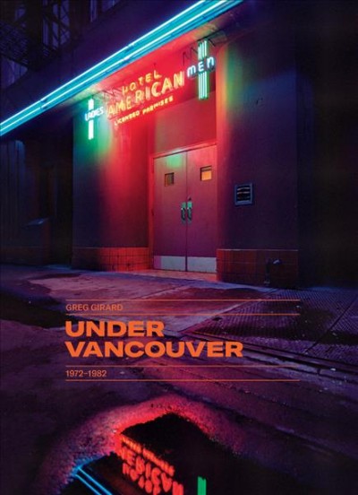Under Vancouver : 1972-1982 / Greg Girard ; created by David Campany ... [and five others]