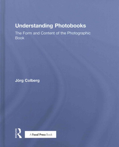 Understanding photobooks : the form and content of the photographic book / Jörg Colberg.