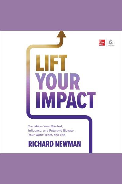 Lift your impact : transform your mindset, influence and future to elevate your work, team, and life / by Richard Newman.