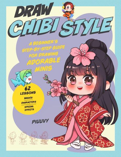 Draw chibi style : a beginner's step-by-step guide for drawing adorable minis : 62 lessons : basics, characters, special effects / Piuuvy.