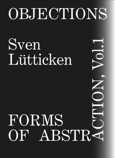 Objections : forms of abstraction. Vol. 1 / Sven Lütticken.