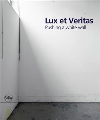 Lux et veritas : pushing a white wall / edited with text by Bonnie Clearwater ; with text by william cordova.