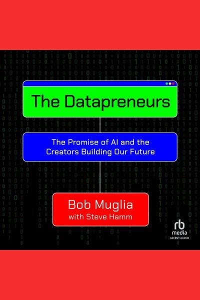 The datapreneurs : the promise of AI and the creators building our future / Bob Muglia with Steve Hamm.