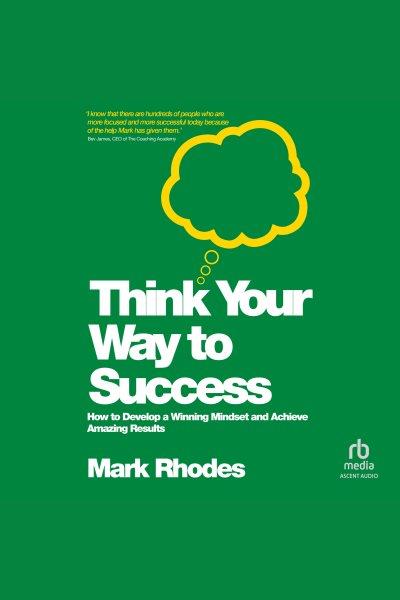 Think your way to success : how to develop a winning mindset and achieve amazing results / by Mark Rhodes.