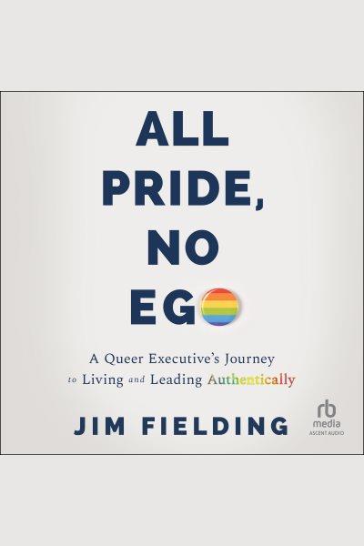 All pride, no ego : a queer executive's journey to living and leading authentically / Jim Fielding.