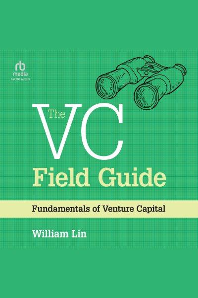 The VC field guide : fundamentals of venture capital / William Lin.