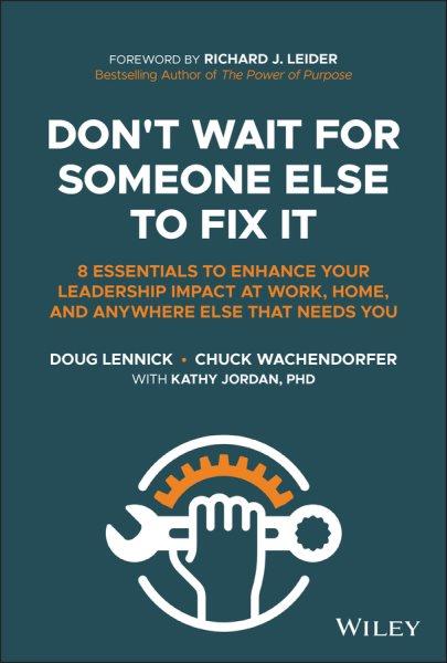 Don't wait for someone else to fix it : eight essentials to enhance your leadership impact at work, home, and anywhere else that needs you / Doug Lennick and Chuck Wachendorfer with Kathy Jordan ; foreword by Richard J. Leider.