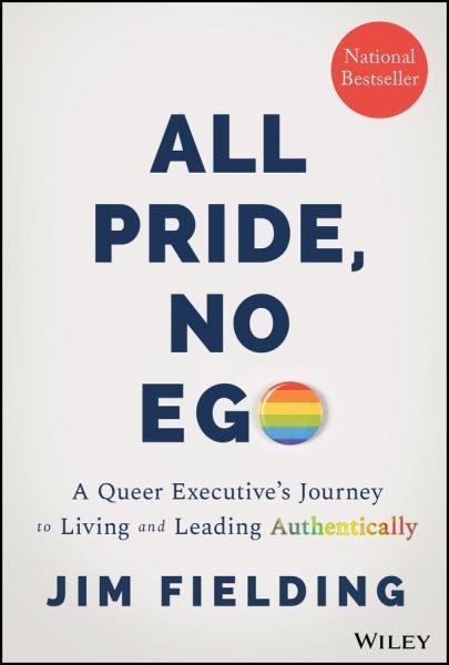All pride, no ego : a queer executive's journey to living and leading authentically / Jim Fielding.